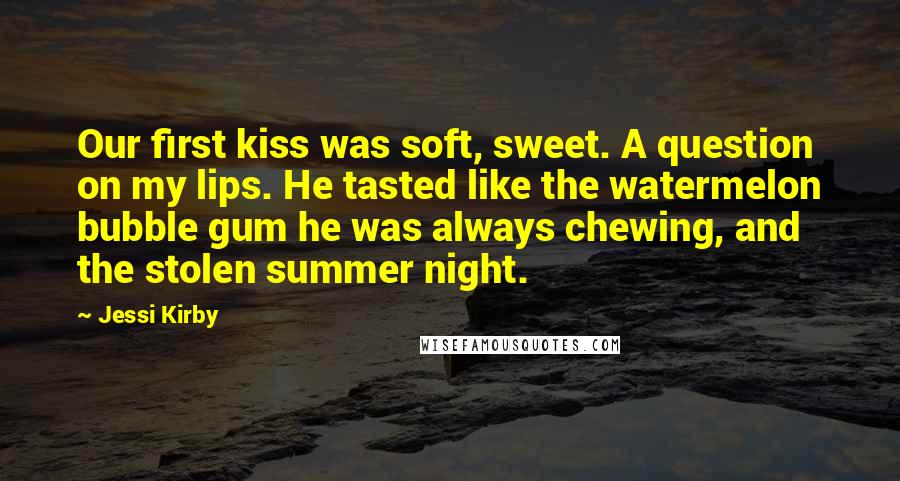 Jessi Kirby Quotes: Our first kiss was soft, sweet. A question on my lips. He tasted like the watermelon bubble gum he was always chewing, and the stolen summer night.
