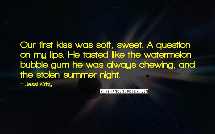 Jessi Kirby Quotes: Our first kiss was soft, sweet. A question on my lips. He tasted like the watermelon bubble gum he was always chewing, and the stolen summer night.