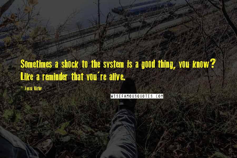 Jessi Kirby Quotes: Sometimes a shock to the system is a good thing, you know? Like a reminder that you're alive.
