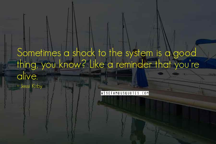 Jessi Kirby Quotes: Sometimes a shock to the system is a good thing, you know? Like a reminder that you're alive.