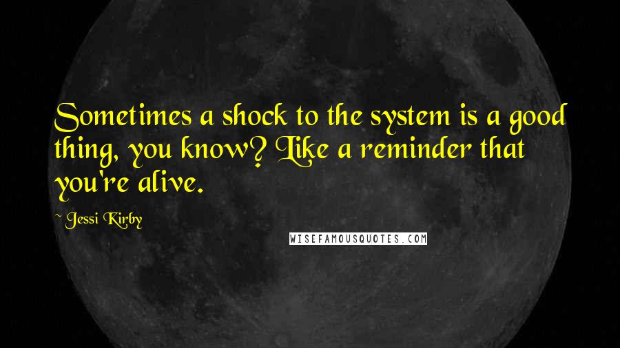 Jessi Kirby Quotes: Sometimes a shock to the system is a good thing, you know? Like a reminder that you're alive.