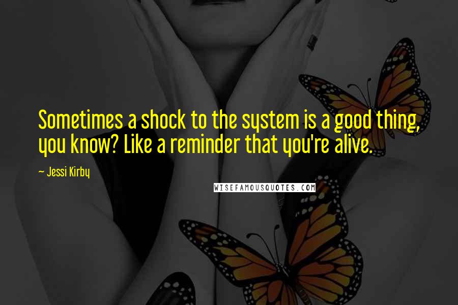 Jessi Kirby Quotes: Sometimes a shock to the system is a good thing, you know? Like a reminder that you're alive.