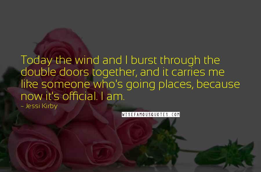 Jessi Kirby Quotes: Today the wind and I burst through the double doors together, and it carries me like someone who's going places, because now it's official. I am.