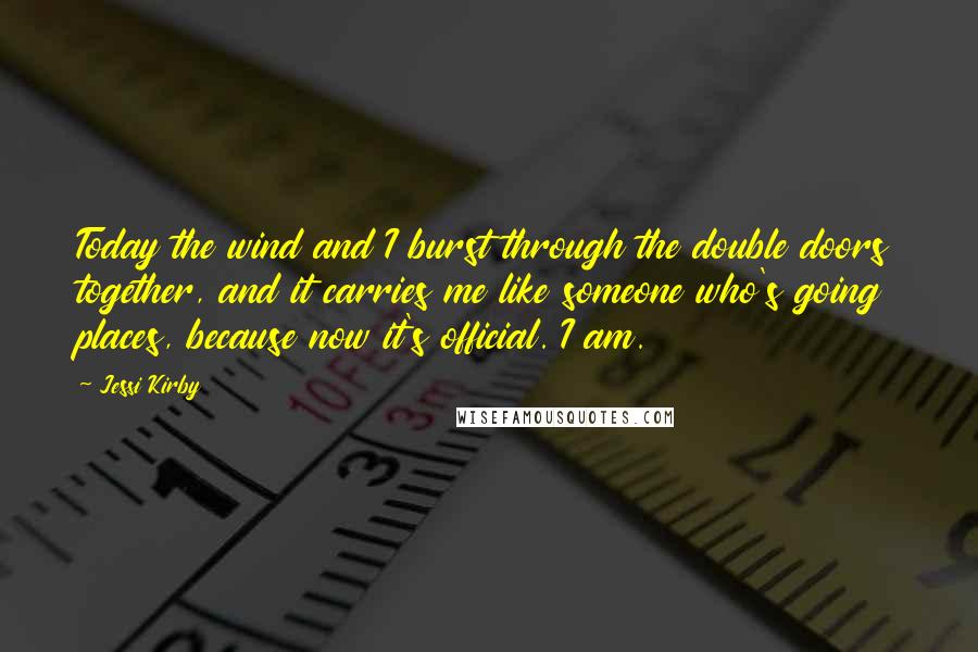 Jessi Kirby Quotes: Today the wind and I burst through the double doors together, and it carries me like someone who's going places, because now it's official. I am.