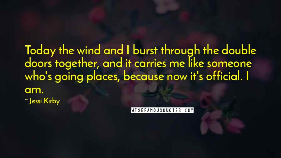 Jessi Kirby Quotes: Today the wind and I burst through the double doors together, and it carries me like someone who's going places, because now it's official. I am.