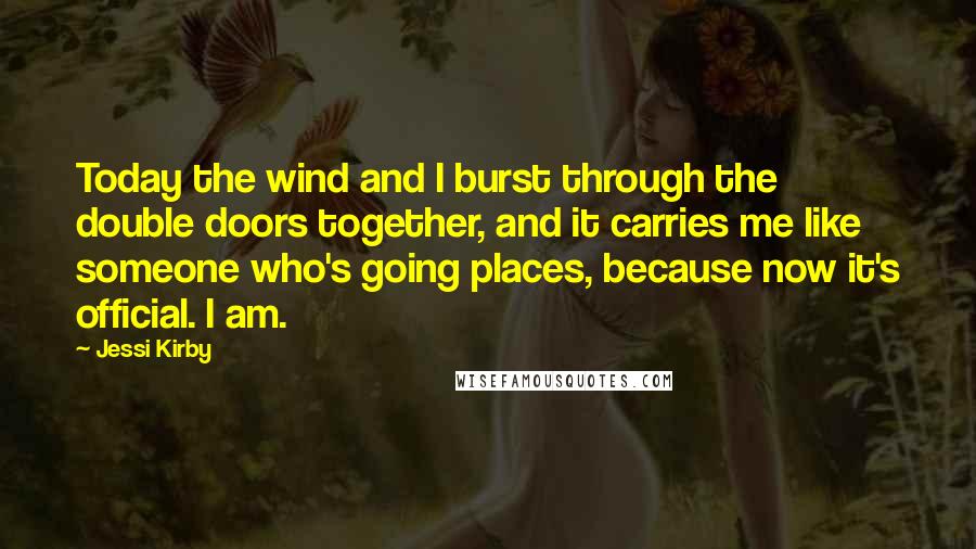 Jessi Kirby Quotes: Today the wind and I burst through the double doors together, and it carries me like someone who's going places, because now it's official. I am.