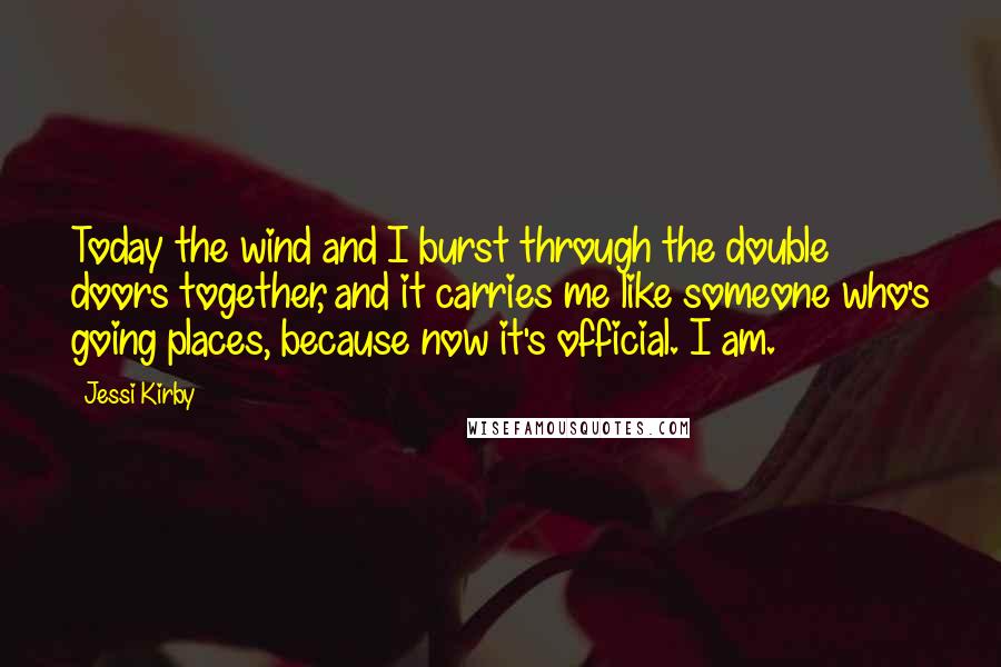 Jessi Kirby Quotes: Today the wind and I burst through the double doors together, and it carries me like someone who's going places, because now it's official. I am.