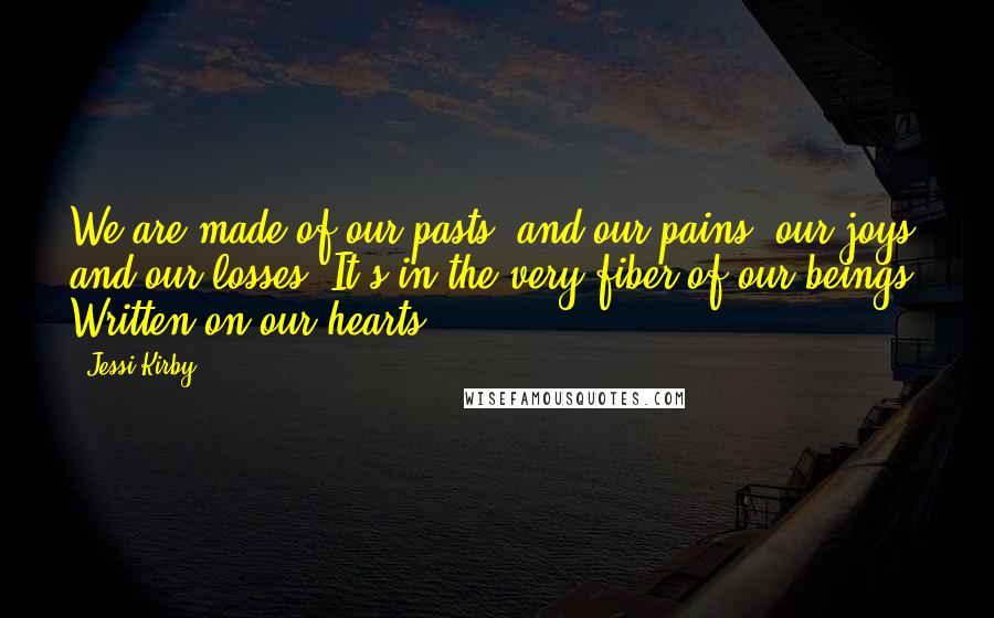 Jessi Kirby Quotes: We are made of our pasts, and our pains, our joys and our losses. It's in the very fiber of our beings. Written on our hearts.