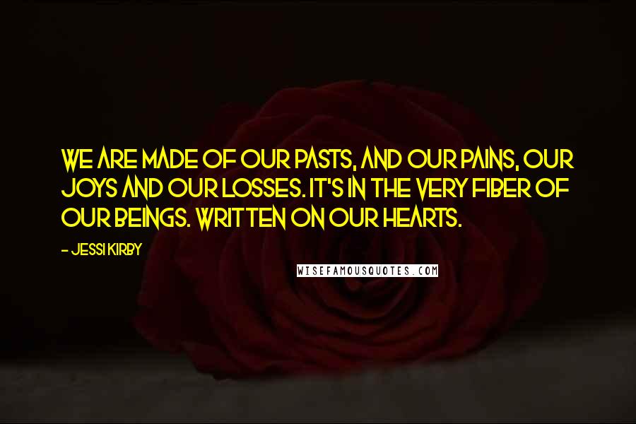 Jessi Kirby Quotes: We are made of our pasts, and our pains, our joys and our losses. It's in the very fiber of our beings. Written on our hearts.
