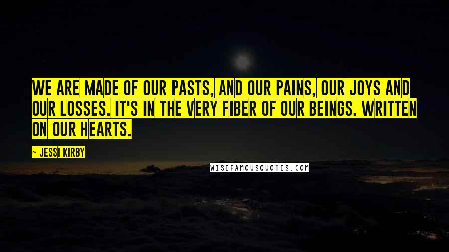 Jessi Kirby Quotes: We are made of our pasts, and our pains, our joys and our losses. It's in the very fiber of our beings. Written on our hearts.