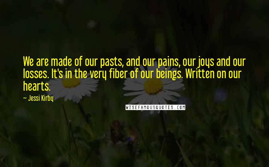 Jessi Kirby Quotes: We are made of our pasts, and our pains, our joys and our losses. It's in the very fiber of our beings. Written on our hearts.