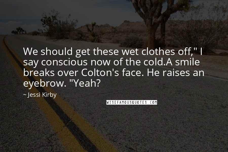 Jessi Kirby Quotes: We should get these wet clothes off," I say conscious now of the cold.A smile breaks over Colton's face. He raises an eyebrow. "Yeah?