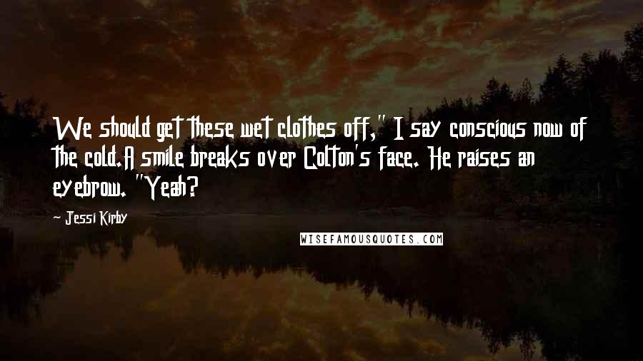 Jessi Kirby Quotes: We should get these wet clothes off," I say conscious now of the cold.A smile breaks over Colton's face. He raises an eyebrow. "Yeah?