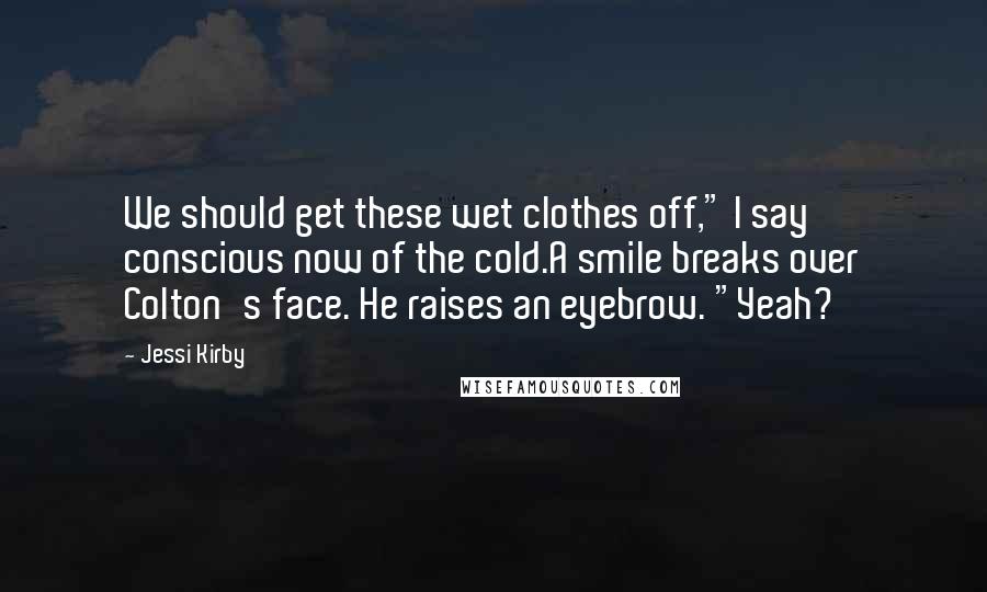 Jessi Kirby Quotes: We should get these wet clothes off," I say conscious now of the cold.A smile breaks over Colton's face. He raises an eyebrow. "Yeah?