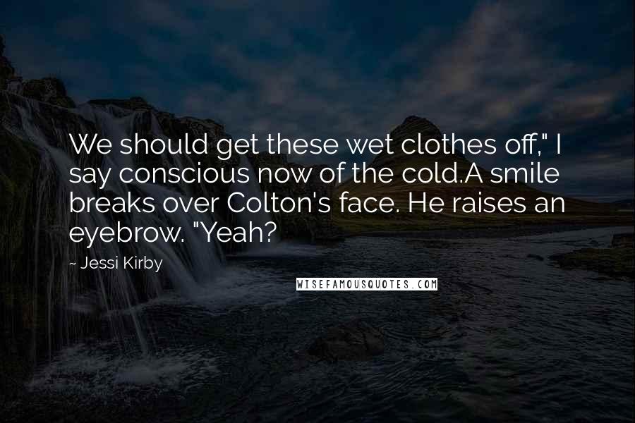 Jessi Kirby Quotes: We should get these wet clothes off," I say conscious now of the cold.A smile breaks over Colton's face. He raises an eyebrow. "Yeah?