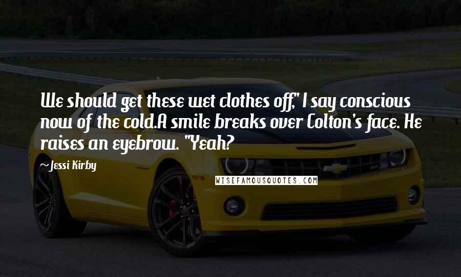 Jessi Kirby Quotes: We should get these wet clothes off," I say conscious now of the cold.A smile breaks over Colton's face. He raises an eyebrow. "Yeah?