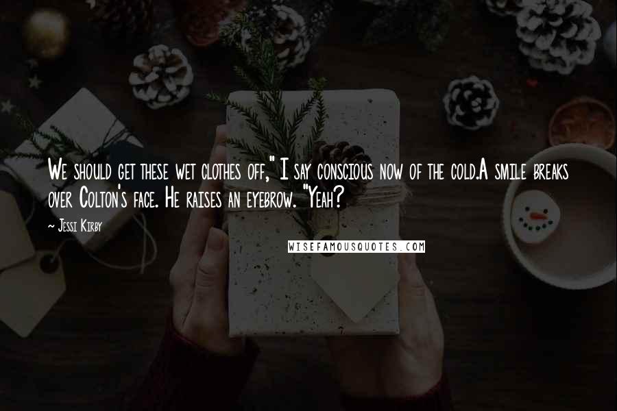 Jessi Kirby Quotes: We should get these wet clothes off," I say conscious now of the cold.A smile breaks over Colton's face. He raises an eyebrow. "Yeah?