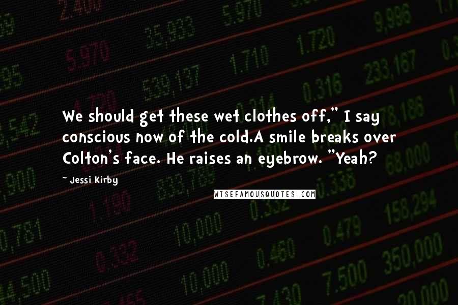 Jessi Kirby Quotes: We should get these wet clothes off," I say conscious now of the cold.A smile breaks over Colton's face. He raises an eyebrow. "Yeah?