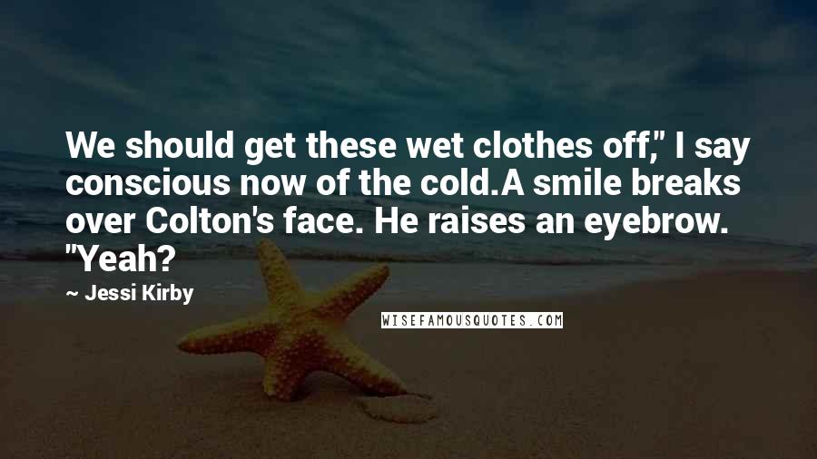 Jessi Kirby Quotes: We should get these wet clothes off," I say conscious now of the cold.A smile breaks over Colton's face. He raises an eyebrow. "Yeah?