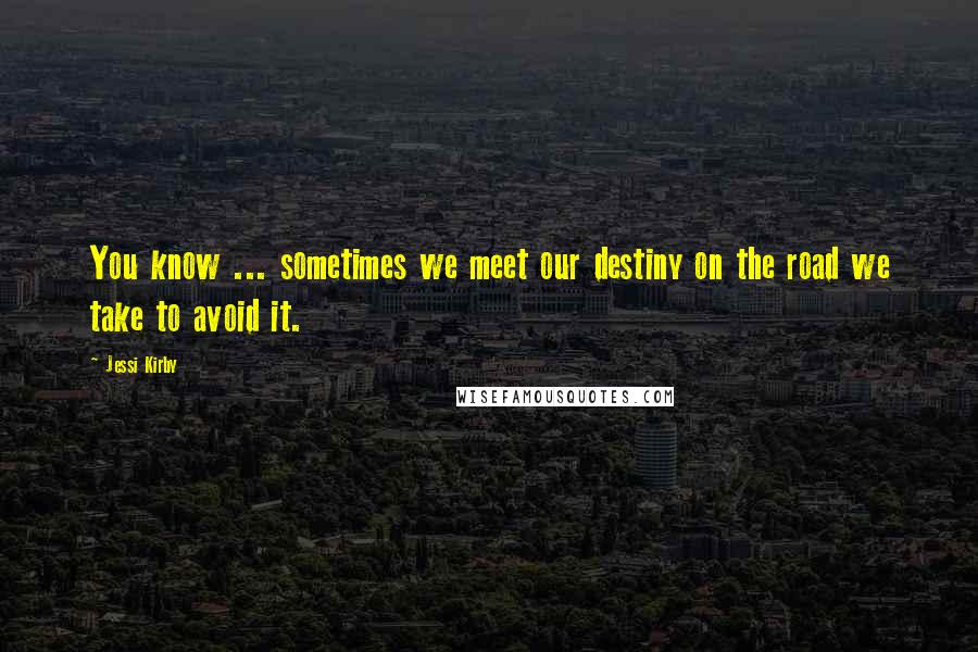 Jessi Kirby Quotes: You know ... sometimes we meet our destiny on the road we take to avoid it.