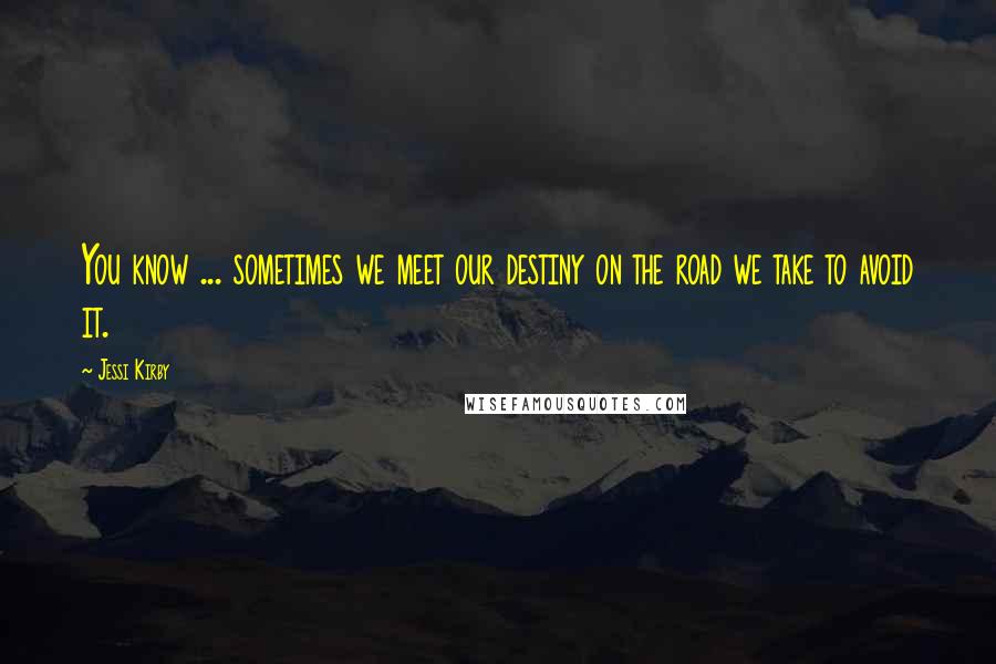 Jessi Kirby Quotes: You know ... sometimes we meet our destiny on the road we take to avoid it.