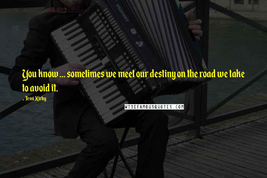 Jessi Kirby Quotes: You know ... sometimes we meet our destiny on the road we take to avoid it.