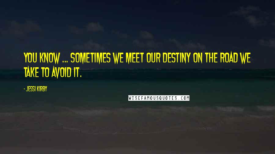 Jessi Kirby Quotes: You know ... sometimes we meet our destiny on the road we take to avoid it.