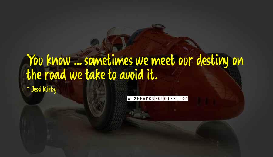 Jessi Kirby Quotes: You know ... sometimes we meet our destiny on the road we take to avoid it.