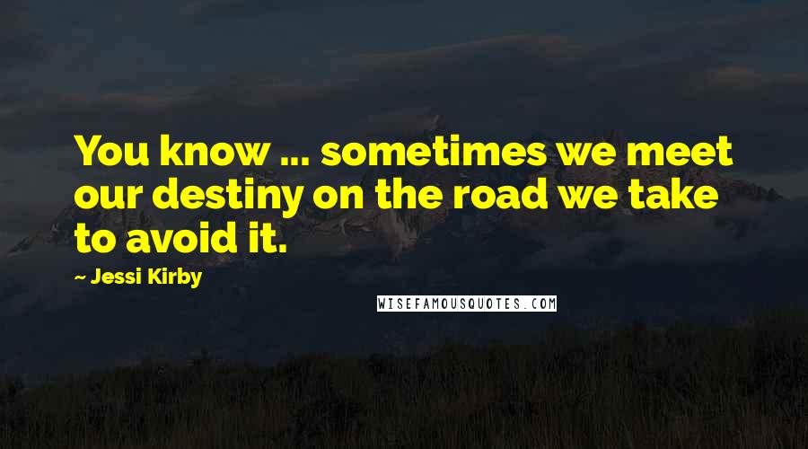 Jessi Kirby Quotes: You know ... sometimes we meet our destiny on the road we take to avoid it.