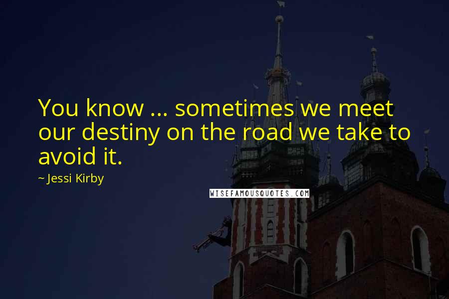Jessi Kirby Quotes: You know ... sometimes we meet our destiny on the road we take to avoid it.