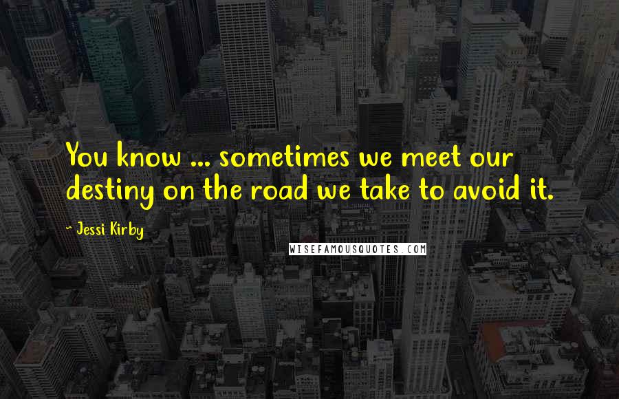 Jessi Kirby Quotes: You know ... sometimes we meet our destiny on the road we take to avoid it.