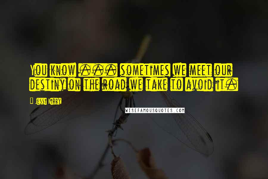 Jessi Kirby Quotes: You know ... sometimes we meet our destiny on the road we take to avoid it.