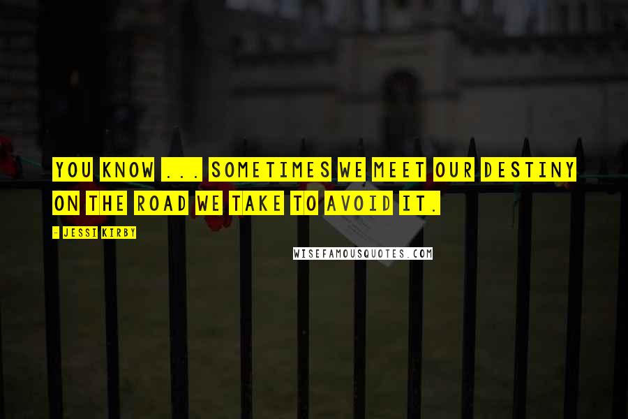 Jessi Kirby Quotes: You know ... sometimes we meet our destiny on the road we take to avoid it.