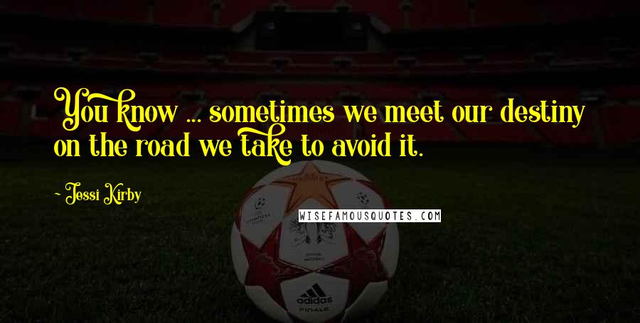 Jessi Kirby Quotes: You know ... sometimes we meet our destiny on the road we take to avoid it.