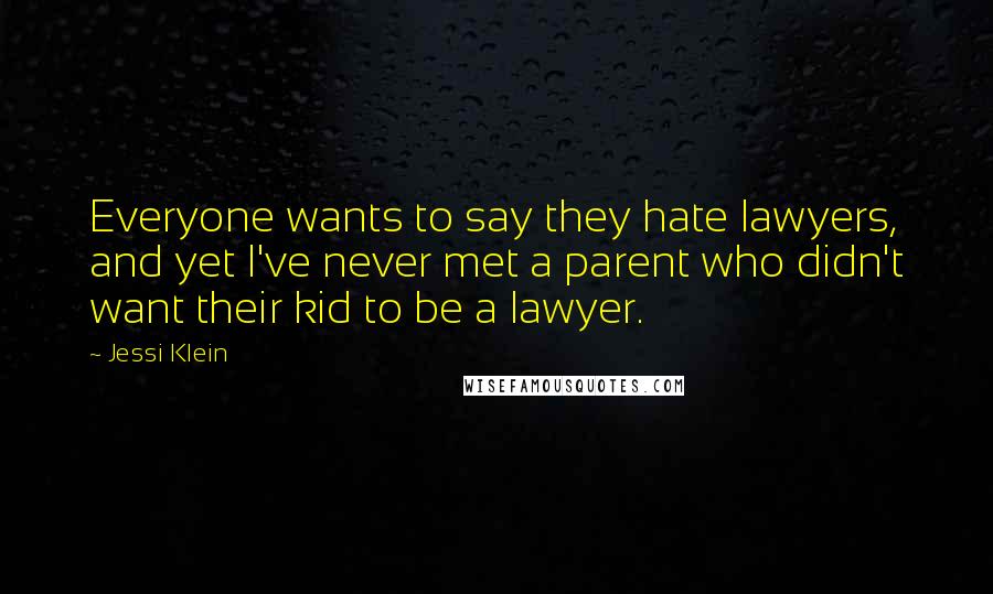 Jessi Klein Quotes: Everyone wants to say they hate lawyers, and yet I've never met a parent who didn't want their kid to be a lawyer.