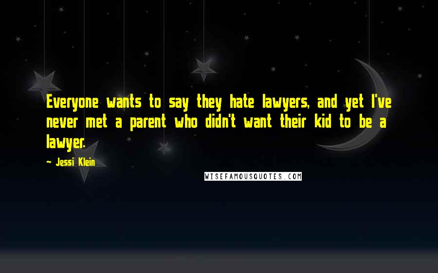 Jessi Klein Quotes: Everyone wants to say they hate lawyers, and yet I've never met a parent who didn't want their kid to be a lawyer.