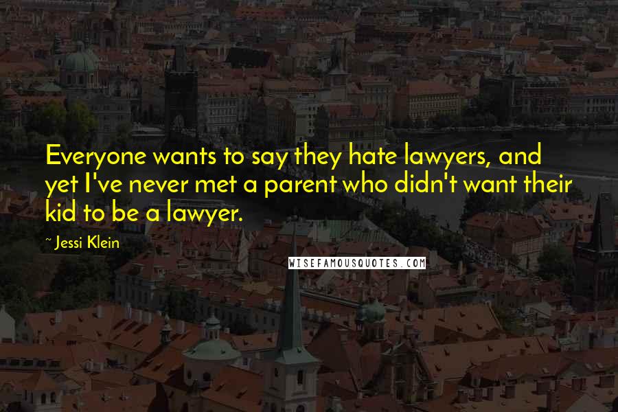 Jessi Klein Quotes: Everyone wants to say they hate lawyers, and yet I've never met a parent who didn't want their kid to be a lawyer.