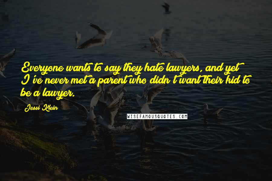 Jessi Klein Quotes: Everyone wants to say they hate lawyers, and yet I've never met a parent who didn't want their kid to be a lawyer.