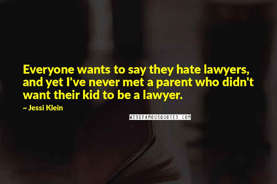 Jessi Klein Quotes: Everyone wants to say they hate lawyers, and yet I've never met a parent who didn't want their kid to be a lawyer.
