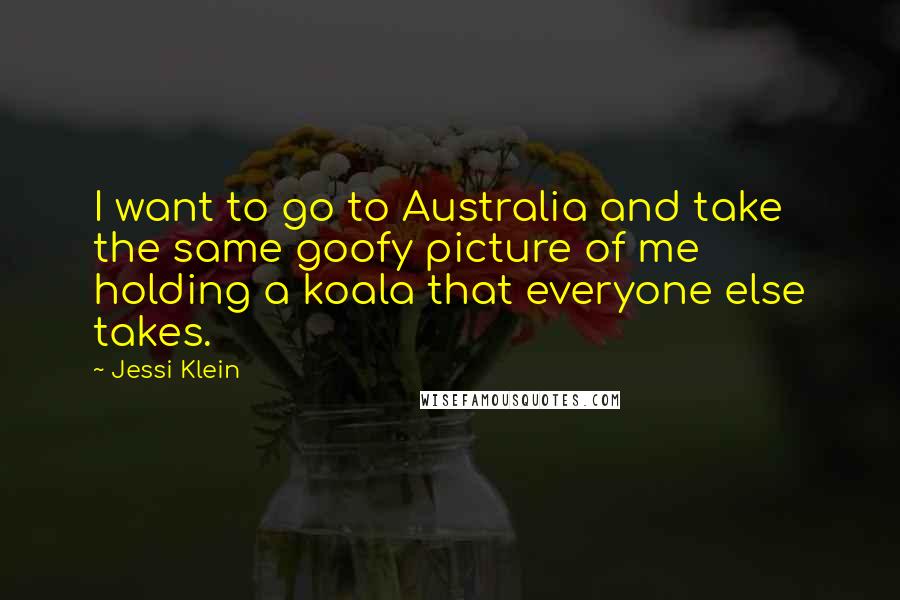 Jessi Klein Quotes: I want to go to Australia and take the same goofy picture of me holding a koala that everyone else takes.