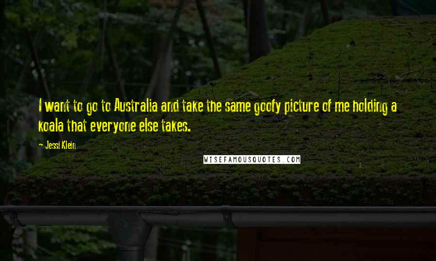 Jessi Klein Quotes: I want to go to Australia and take the same goofy picture of me holding a koala that everyone else takes.