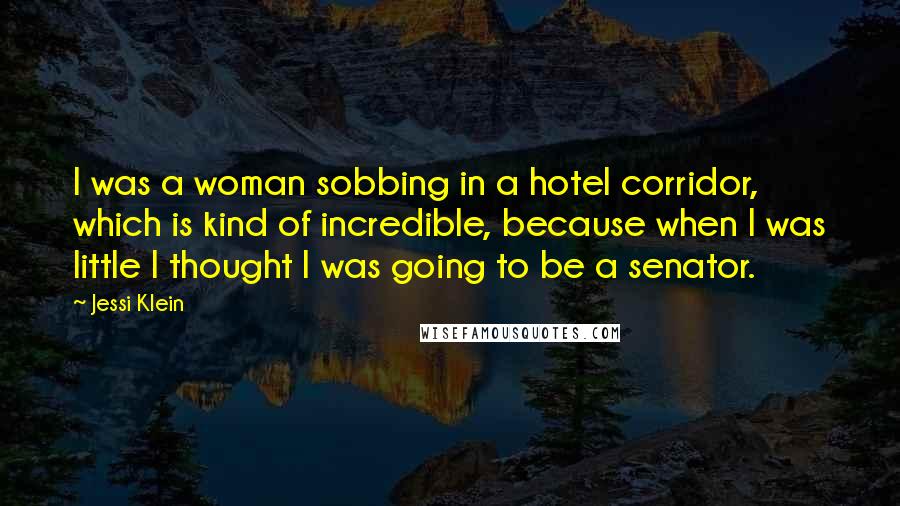 Jessi Klein Quotes: I was a woman sobbing in a hotel corridor, which is kind of incredible, because when I was little I thought I was going to be a senator.