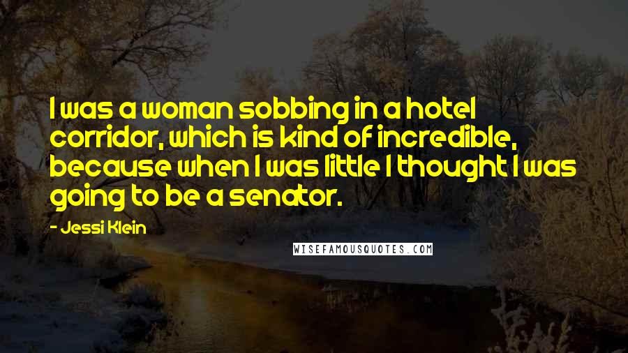 Jessi Klein Quotes: I was a woman sobbing in a hotel corridor, which is kind of incredible, because when I was little I thought I was going to be a senator.