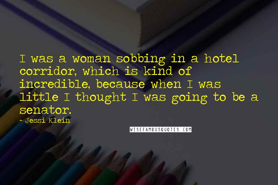 Jessi Klein Quotes: I was a woman sobbing in a hotel corridor, which is kind of incredible, because when I was little I thought I was going to be a senator.