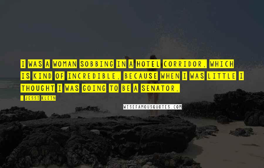 Jessi Klein Quotes: I was a woman sobbing in a hotel corridor, which is kind of incredible, because when I was little I thought I was going to be a senator.