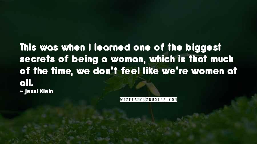 Jessi Klein Quotes: This was when I learned one of the biggest secrets of being a woman, which is that much of the time, we don't feel like we're women at all.