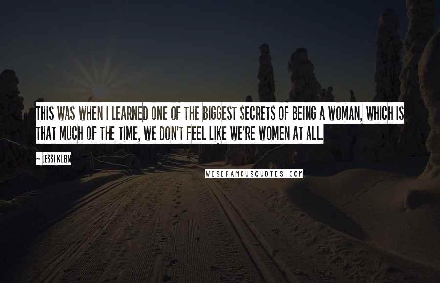 Jessi Klein Quotes: This was when I learned one of the biggest secrets of being a woman, which is that much of the time, we don't feel like we're women at all.