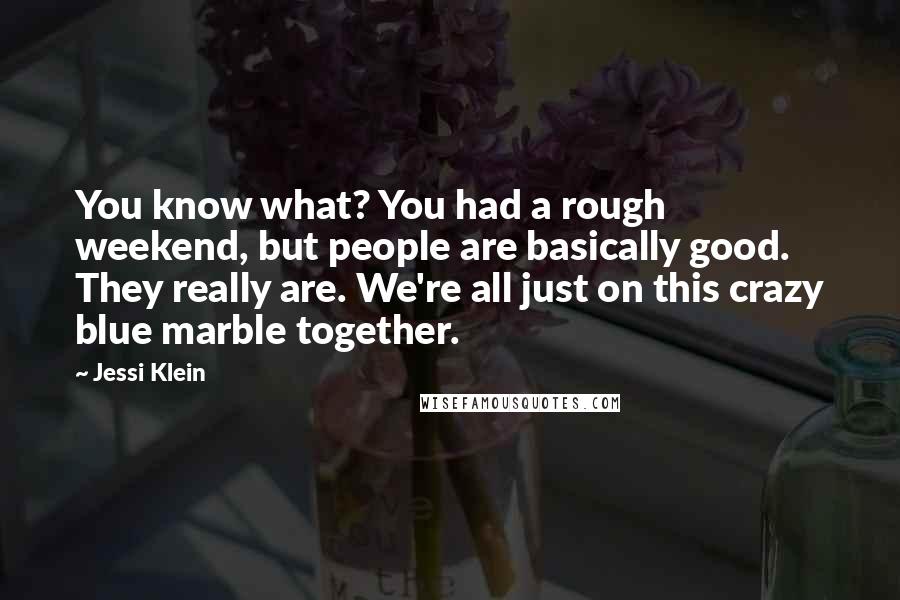 Jessi Klein Quotes: You know what? You had a rough weekend, but people are basically good. They really are. We're all just on this crazy blue marble together.