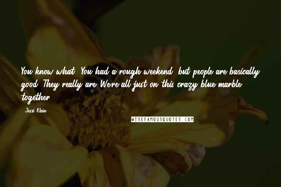 Jessi Klein Quotes: You know what? You had a rough weekend, but people are basically good. They really are. We're all just on this crazy blue marble together.