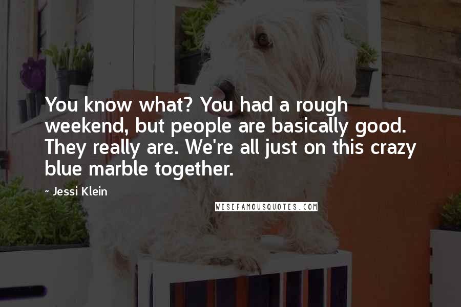 Jessi Klein Quotes: You know what? You had a rough weekend, but people are basically good. They really are. We're all just on this crazy blue marble together.